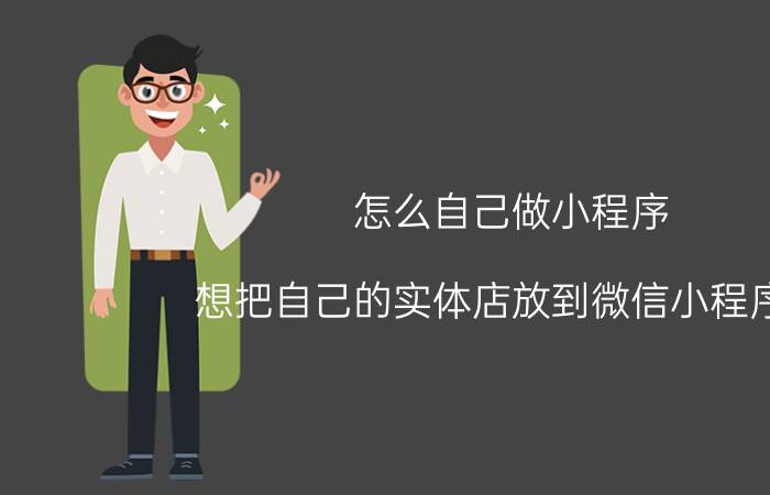 怎么自己做小程序 想把自己的实体店放到微信小程序上，该怎么做？